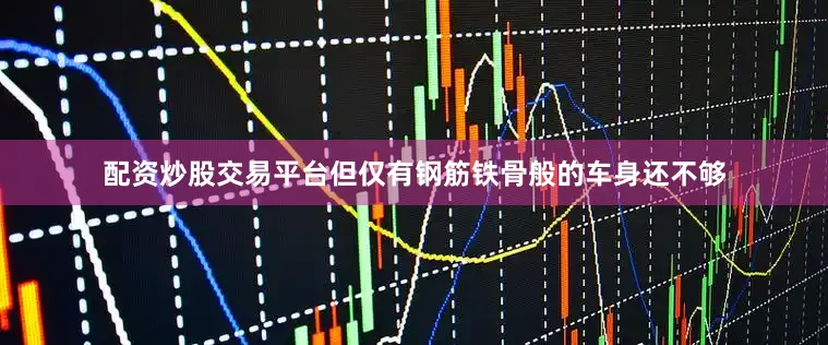 配资炒股交易平台但仅有钢筋铁骨般的车身还不够