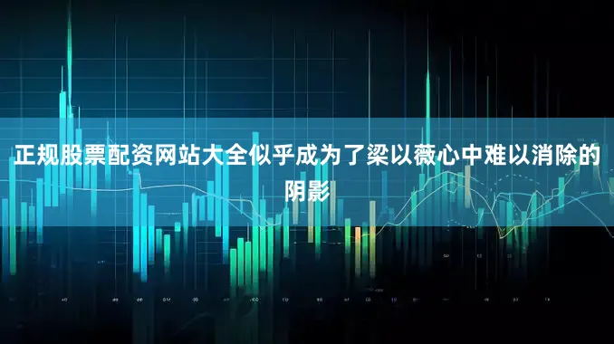 正规股票配资网站大全似乎成为了梁以薇心中难以消除的阴影