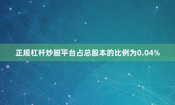 正规杠杆炒股平台占总股本的比例为0.04%