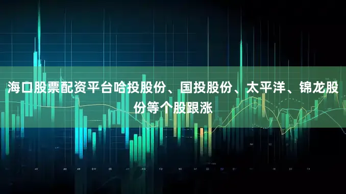海口股票配资平台哈投股份、国投股份、太平洋、锦龙股份等个股跟涨
