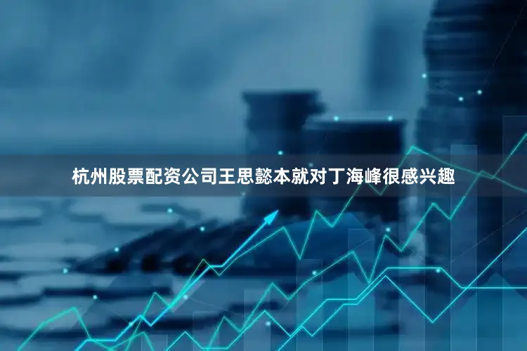 杭州股票配资公司王思懿本就对丁海峰很感兴趣