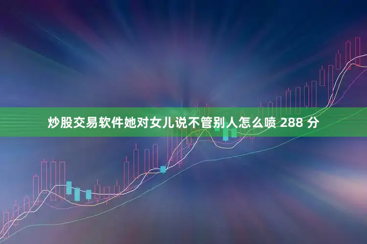 炒股交易软件她对女儿说不管别人怎么喷 288 分