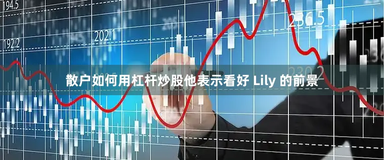 散户如何用杠杆炒股他表示看好 Lily 的前景