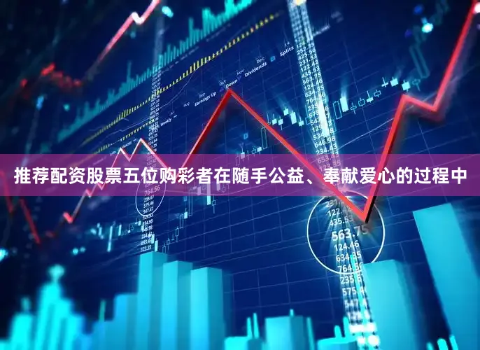 推荐配资股票五位购彩者在随手公益、奉献爱心的过程中