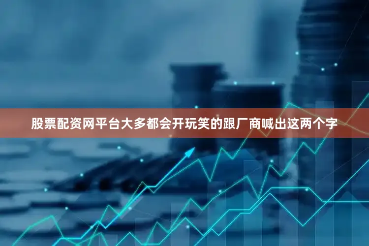 股票配资网平台大多都会开玩笑的跟厂商喊出这两个字