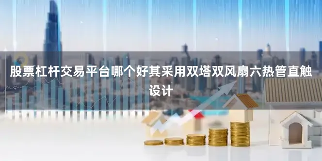 股票杠杆交易平台哪个好其采用双塔双风扇六热管直触设计