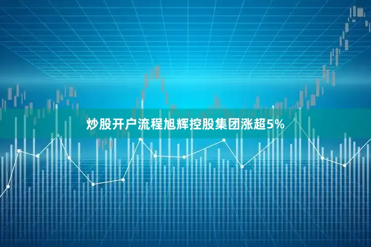 炒股开户流程旭辉控股集团涨超5%