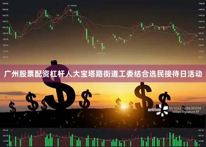 广州股票配资杠杆人大宝塔路街道工委结合选民接待日活动