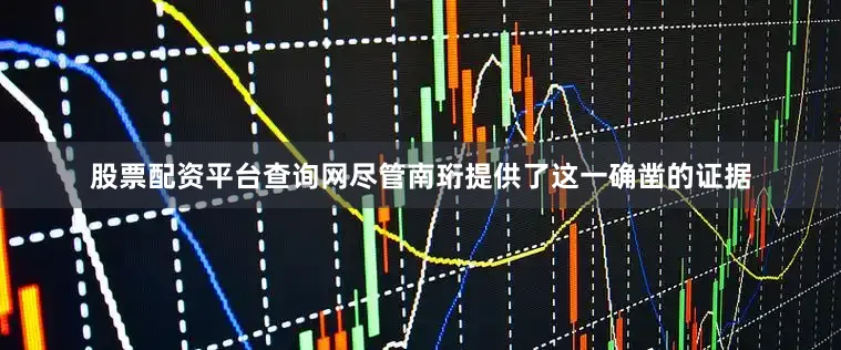 股票配资平台查询网尽管南珩提供了这一确凿的证据