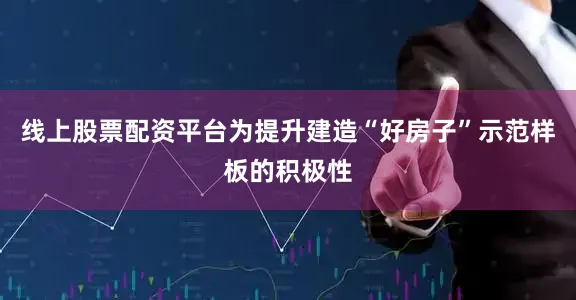 线上股票配资平台为提升建造“好房子”示范样板的积极性