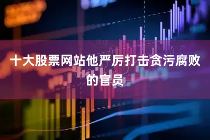 十大股票网站他严厉打击贪污腐败的官员