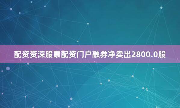 配资资深股票配资门户融券净卖出2800.0股