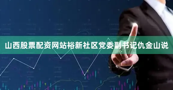 山西股票配资网站裕新社区党委副书记仇金山说