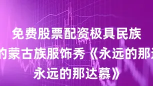 免费股票配资极具民族特色的蒙古族服饰秀《永远的那达慕》