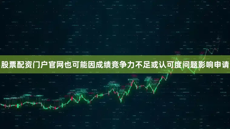 股票配资门户官网也可能因成绩竞争力不足或认可度问题影响申请