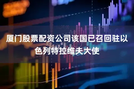 厦门股票配资公司该国已召回驻以色列特拉维夫大使