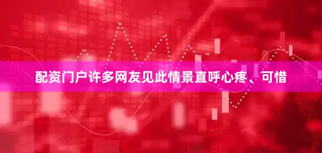 配资门户许多网友见此情景直呼心疼、可惜